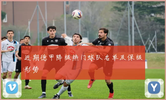 近期德甲降级热门球队名单及保级形势
