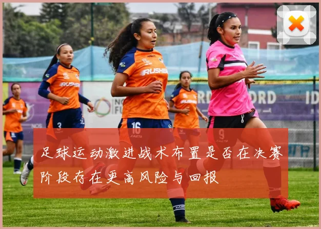 足球运动激进战术布置是否在决赛阶段存在更高风险与回报
