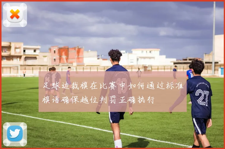 足球边裁旗在比赛中如何通过标准旗语确保越位判罚正确执行