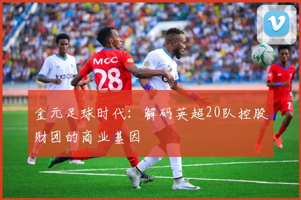 金元足球时代：解码英超20队控股财团的商业基因