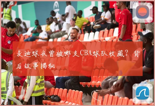 麦迪球衣曾被哪支CBA球队收藏？背后故事揭秘