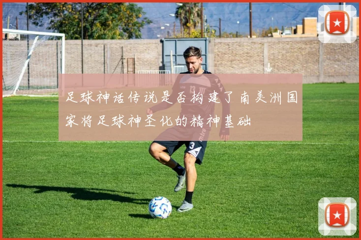 足球神话传说是否构建了南美洲国家将足球神圣化的精神基础