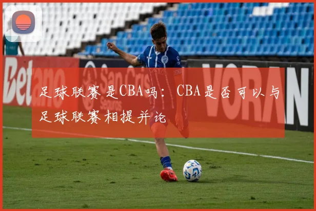 足球联赛是CBA吗：CBA是否可以与足球联赛相提并论
