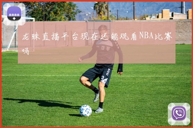 龙珠直播平台现在还能观看NBA比赛吗