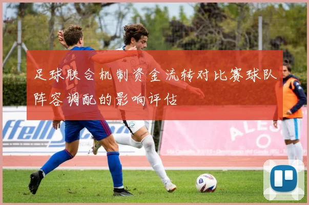 足球联合机制资金流转对比赛球队阵容调配的影响评估