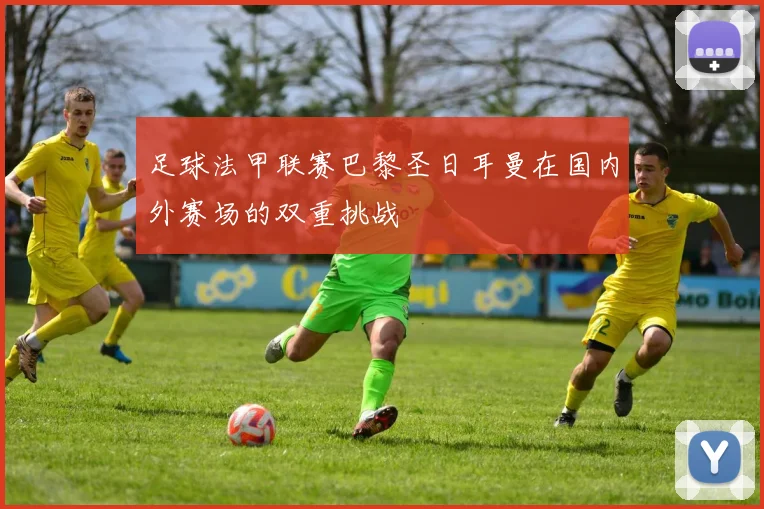 足球法甲联赛巴黎圣日耳曼在国内外赛场的双重挑战