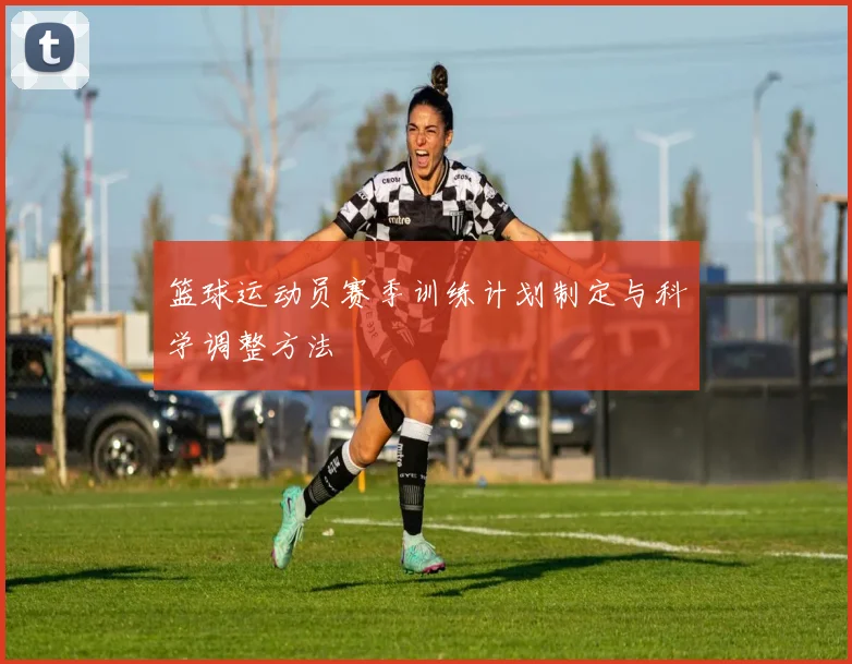 篮球运动员赛季训练计划制定与科学调整方法