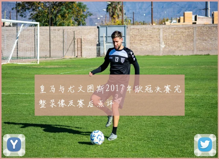 皇马与尤文图斯2017年欧冠决赛完整录像及赛后点评