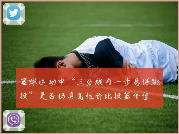 篮球运动中“三分线内一步急停跳投”是否仍具高性价比投篮价值